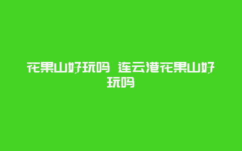 花果山好玩嗎 連云港花果山好玩嗎