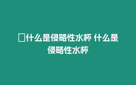 ?什么是侵略性水杯 什么是侵略性水杯