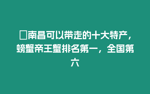 ?南昌可以帶走的十大特產，螃蟹帝王蟹排名第一，全國第六