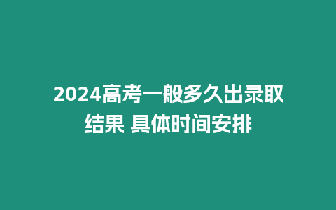 2024高考一般多久出錄取結果 具體時間安排