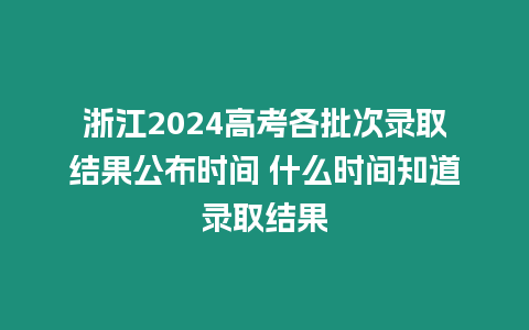 浙江2024高考各批次錄取結(jié)果公布時(shí)間 什么時(shí)間知道錄取結(jié)果