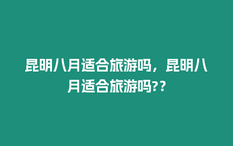 昆明八月適合旅游嗎，昆明八月適合旅游嗎?？