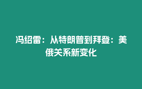 馮紹雷：從特朗普到拜登：美俄關系新變化