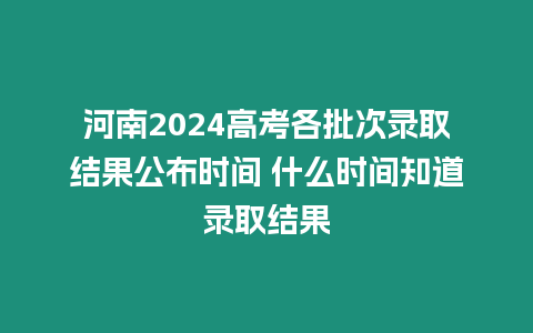 河南2024高考各批次錄取結(jié)果公布時間 什么時間知道錄取結(jié)果