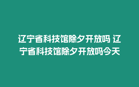 遼寧省科技館除夕開放嗎 遼寧省科技館除夕開放嗎今天