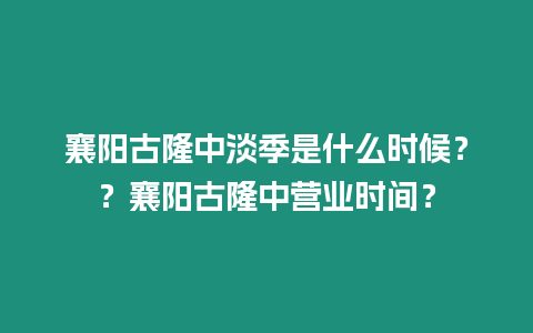 襄陽古隆中淡季是什么時候？？襄陽古隆中營業時間？