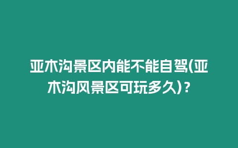 亞木溝景區內能不能自駕(亞木溝風景區可玩多久)？