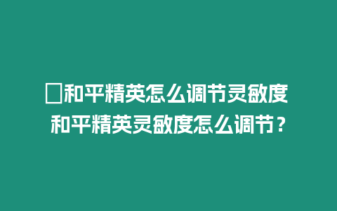 ?和平精英怎么調節靈敏度 和平精英靈敏度怎么調節？