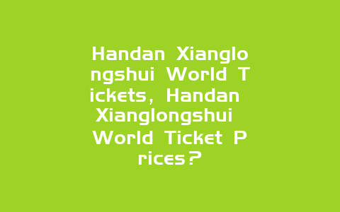 Handan Xianglongshui World Tickets，Handan Xianglongshui World Ticket Prices？