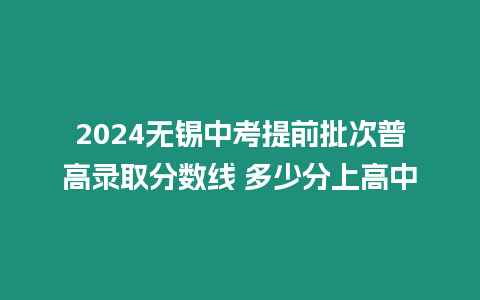 2024無(wú)錫中考提前批次普高錄取分?jǐn)?shù)線(xiàn) 多少分上高中