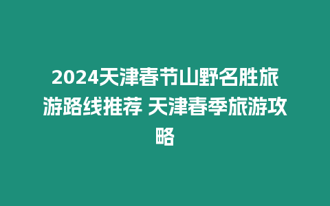 2024天津春節山野名勝旅游路線推薦 天津春季旅游攻略