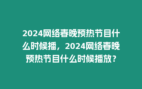 2024網絡春晚預熱節目什么時候播，2024網絡春晚預熱節目什么時候播放？