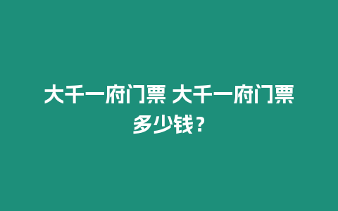 大千一府門票 大千一府門票多少錢？