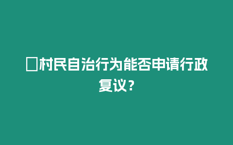 ?村民自治行為能否申請行政復議？