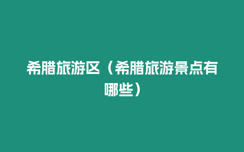 希臘旅游區(qū)（希臘旅游景點(diǎn)有哪些）