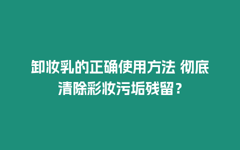 卸妝乳的正確使用方法 徹底清除彩妝污垢殘留？