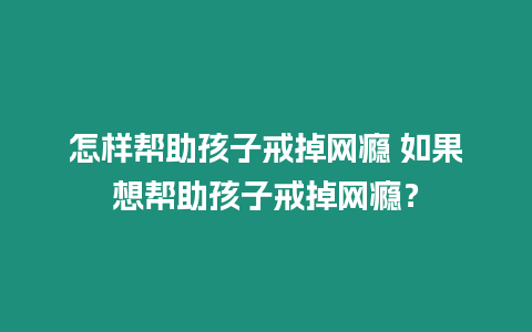 怎樣幫助孩子戒掉網癮 如果想幫助孩子戒掉網癮？