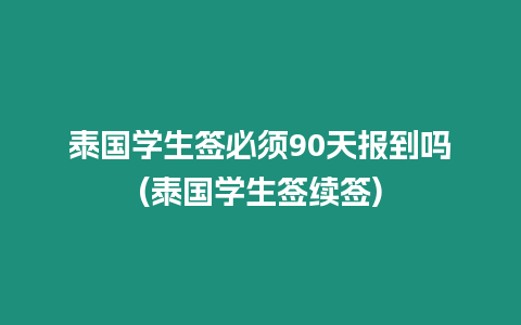 泰國學生簽必須90天報到嗎(泰國學生簽續簽)