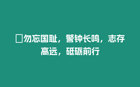 ?勿忘國恥，警鐘長鳴，志存高遠，砥礪前行