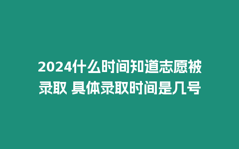 2024什么時間知道志愿被錄取 具體錄取時間是幾號