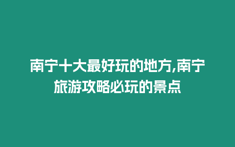 南寧十大最好玩的地方,南寧旅游攻略必玩的景點(diǎn)