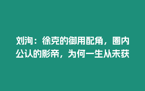 劉洵：徐克的御用配角，圈內公認的影帝，為何一生從未獲