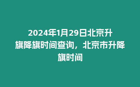 2024年1月29日北京升旗降旗時間查詢，北京市升降旗時間