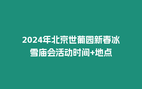 2024年北京世葡園新春冰雪廟會活動時間+地點