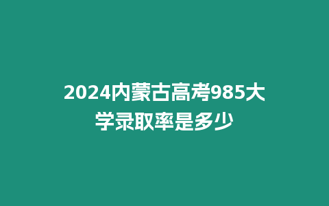 2024內蒙古高考985大學錄取率是多少