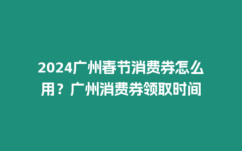 2024廣州春節(jié)消費(fèi)券怎么用？廣州消費(fèi)券領(lǐng)取時(shí)間