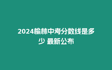 2024榆林中考分?jǐn)?shù)線是多少 最新公布