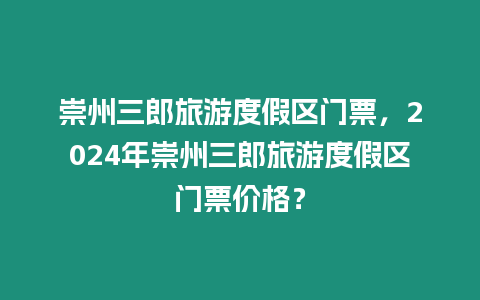 崇州三郎旅游度假區門票，2024年崇州三郎旅游度假區門票價格？