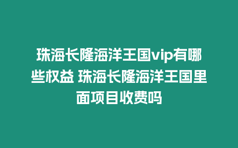 珠海長隆海洋王國vip有哪些權益 珠海長隆海洋王國里面項目收費嗎