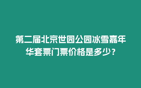 第二屆北京世園公園冰雪嘉年華套票門票價格是多少？