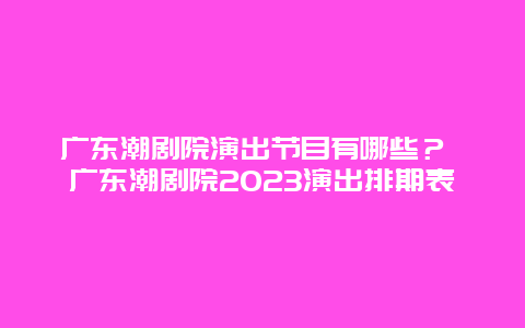 廣東潮劇院演出節目有哪些？ 廣東潮劇院2024演出排期表