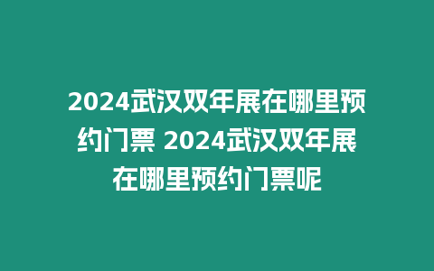 2024武漢雙年展在哪里預約門票 2024武漢雙年展在哪里預約門票呢