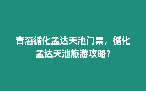 青海循化孟達天池門票，循化孟達天池旅游攻略？