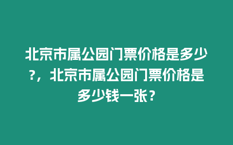 北京市屬公園門票價格是多少?，北京市屬公園門票價格是多少錢一張？