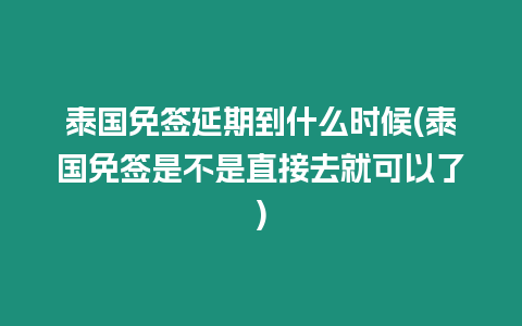 泰國免簽延期到什么時候(泰國免簽是不是直接去就可以了)