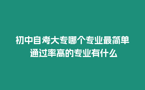 初中自考大專哪個專業最簡單 通過率高的專業有什么