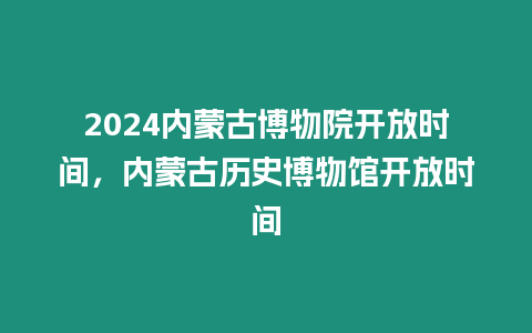 2024內蒙古博物院開放時間，內蒙古歷史博物館開放時間