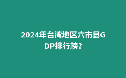 2024年臺灣地區六市縣GDP排行榜？