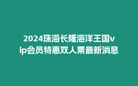 2024珠海長隆海洋王國vip會員特惠雙人票最新消息