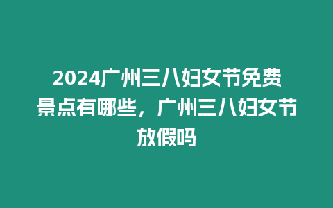 2024廣州三八婦女節免費景點有哪些，廣州三八婦女節放假嗎