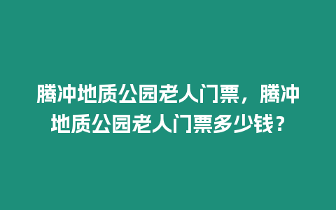 騰沖地質公園老人門票，騰沖地質公園老人門票多少錢？