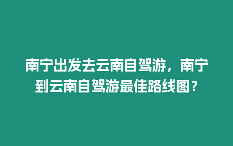 南寧出發去云南自駕游，南寧到云南自駕游最佳路線圖？