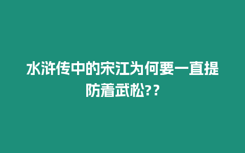 水滸傳中的宋江為何要一直提防著武松?？