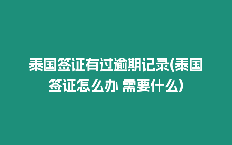 泰國簽證有過逾期記錄(泰國簽證怎么辦 需要什么)