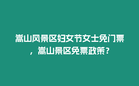 嵩山風景區(qū)婦女節(jié)女士免門票，嵩山景區(qū)免票政策？