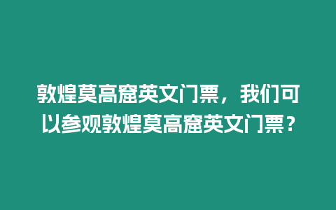 敦煌莫高窟英文門(mén)票，我們可以參觀敦煌莫高窟英文門(mén)票？